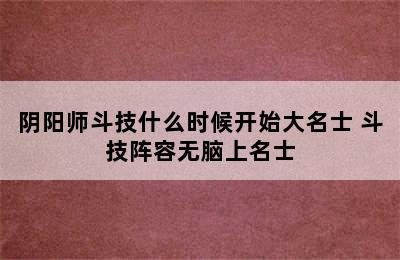 阴阳师斗技什么时候开始大名士 斗技阵容无脑上名士